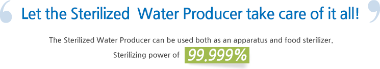 Let the Sterilized Water Producer take care of it all!